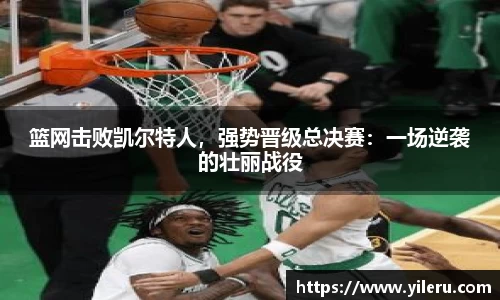 篮网击败凯尔特人，强势晋级总决赛：一场逆袭的壮丽战役