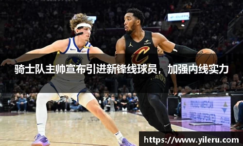 骑士队主帅宣布引进新锋线球员，加强内线实力