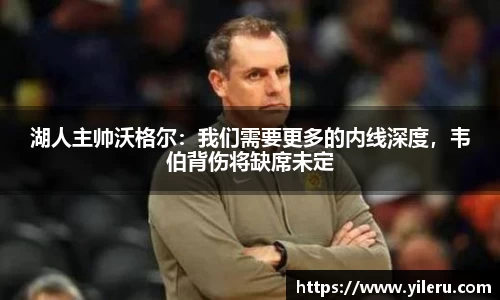 湖人主帅沃格尔：我们需要更多的内线深度，韦伯背伤将缺席未定