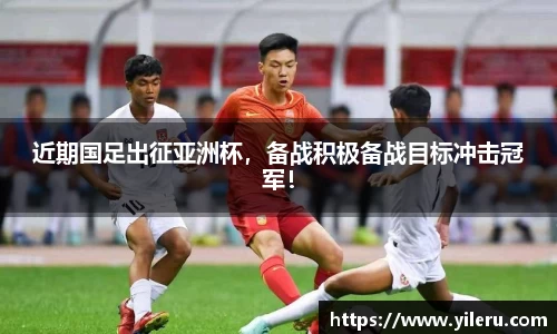 近期国足出征亚洲杯，备战积极备战目标冲击冠军！