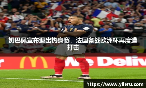 姆巴佩宣布退出热身赛，法国备战欧洲杯再度遭打击