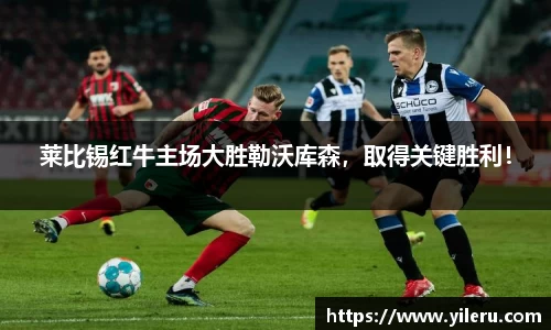 莱比锡红牛主场大胜勒沃库森，取得关键胜利！