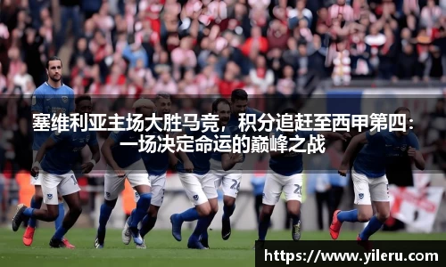 塞维利亚主场大胜马竞，积分追赶至西甲第四：一场决定命运的巅峰之战