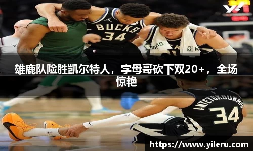 雄鹿队险胜凯尔特人，字母哥砍下双20+，全场惊艳