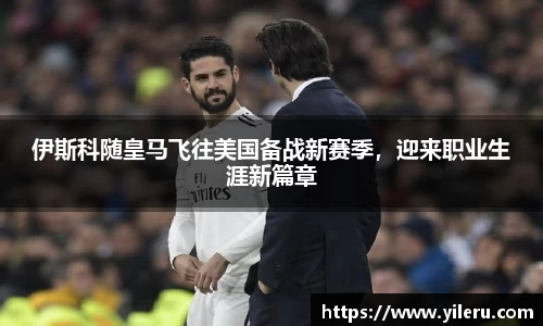 伊斯科随皇马飞往美国备战新赛季，迎来职业生涯新篇章