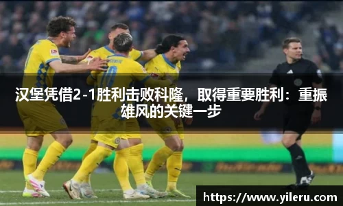汉堡凭借2-1胜利击败科隆，取得重要胜利：重振雄风的关键一步