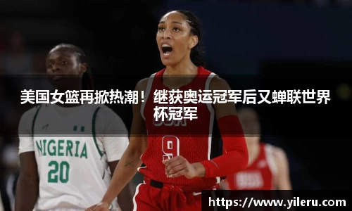 美国女篮再掀热潮！继获奥运冠军后又蝉联世界杯冠军