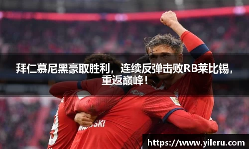 拜仁慕尼黑豪取胜利，连续反弹击败RB莱比锡，重返巅峰！