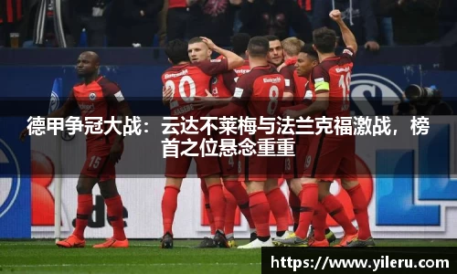 德甲争冠大战：云达不莱梅与法兰克福激战，榜首之位悬念重重