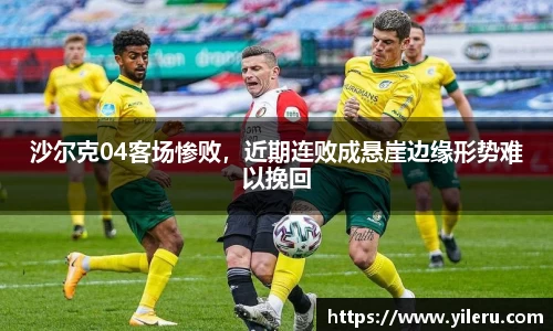 沙尔克04客场惨败，近期连败成悬崖边缘形势难以挽回