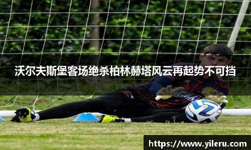 沃尔夫斯堡客场绝杀柏林赫塔风云再起势不可挡