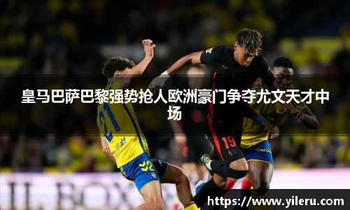 皇马巴萨巴黎强势抢人欧洲豪门争夺尤文天才中场