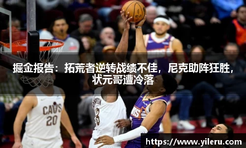 掘金报告：拓荒者逆转战绩不佳，尼克助阵狂胜，状元哥遭冷落
