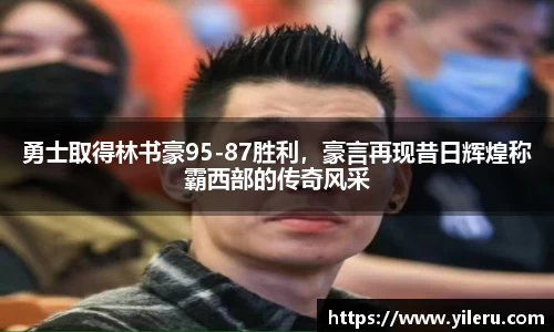 勇士取得林书豪95-87胜利，豪言再现昔日辉煌称霸西部的传奇风采
