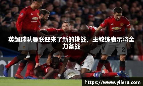 英超球队曼联迎来了新的挑战，主教练表示将全力备战