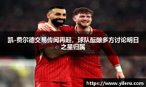 凯-费尔德交易传闻再起，球队酝酿多方讨论明日之星归属