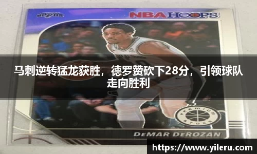 马刺逆转猛龙获胜，德罗赞砍下28分，引领球队走向胜利