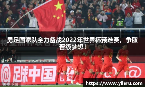 男足国家队全力备战2022年世界杯预选赛，争取晋级梦想！