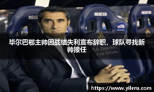 毕尔巴鄂主帅因战绩失利宣布辞职,球队寻找新帅接任