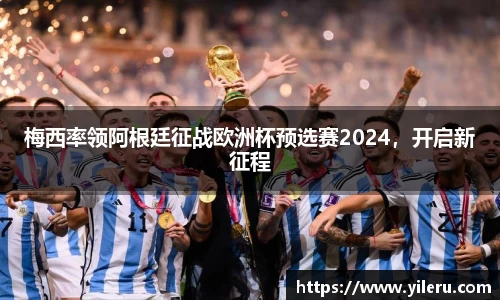 梅西率领阿根廷征战欧洲杯预选赛2024，开启新征程