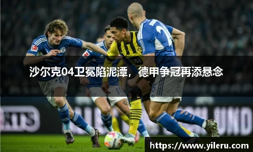沙尔克04卫冕陷泥潭，德甲争冠再添悬念