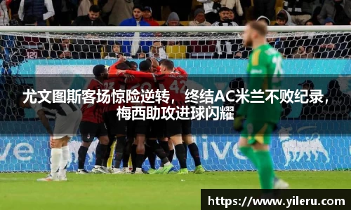 尤文图斯客场惊险逆转，终结AC米兰不败纪录，梅西助攻进球闪耀
