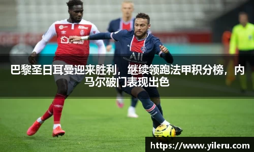巴黎圣日耳曼迎来胜利，继续领跑法甲积分榜，内马尔破门表现出色