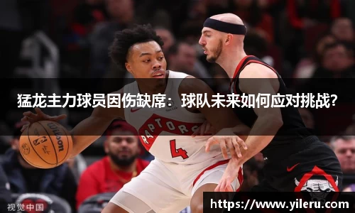 猛龙主力球员因伤缺席：球队未来如何应对挑战？