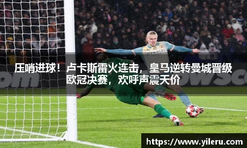 压哨进球！卢卡斯雷火连击，皇马逆转曼城晋级欧冠决赛，欢呼声震天价