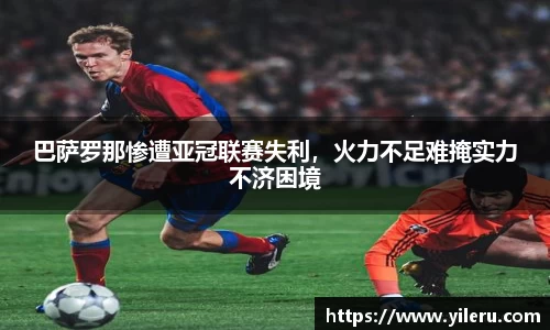 巴萨罗那惨遭亚冠联赛失利，火力不足难掩实力不济困境