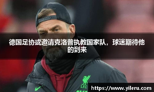 德国足协或邀请克洛普执教国家队，球迷期待他的到来