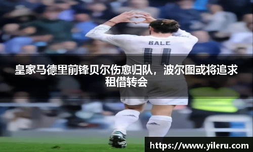 皇家马德里前锋贝尔伤愈归队，波尔图或将追求租借转会