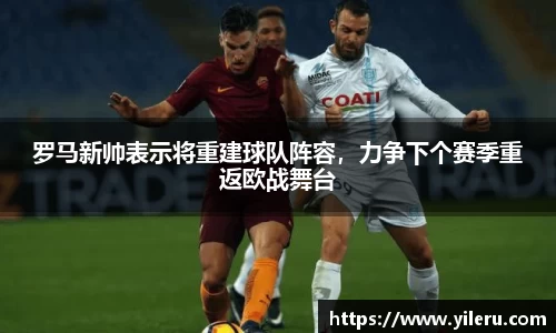 罗马新帅表示将重建球队阵容，力争下个赛季重返欧战舞台