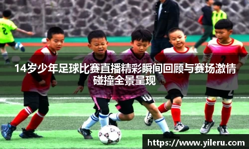 14岁少年足球比赛直播精彩瞬间回顾与赛场激情碰撞全景呈现