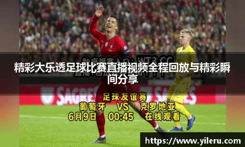 精彩大乐透足球比赛直播视频全程回放与精彩瞬间分享
