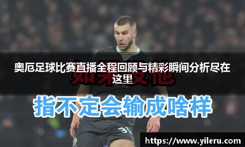 奥厄足球比赛直播全程回顾与精彩瞬间分析尽在这里