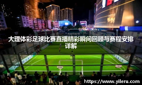 大理体彩足球比赛直播精彩瞬间回顾与赛程安排详解