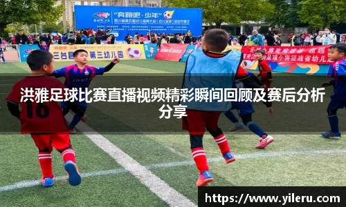 洪雅足球比赛直播视频精彩瞬间回顾及赛后分析分享