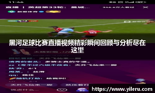 黑河足球比赛直播视频精彩瞬间回顾与分析尽在这里