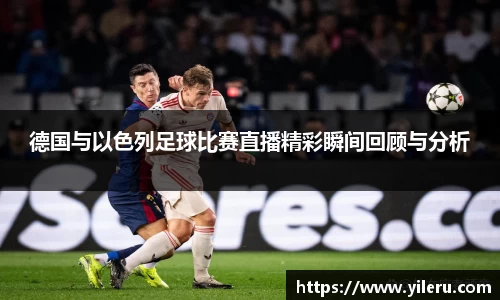 德国与以色列足球比赛直播精彩瞬间回顾与分析