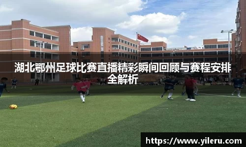 湖北鄂州足球比赛直播精彩瞬间回顾与赛程安排全解析