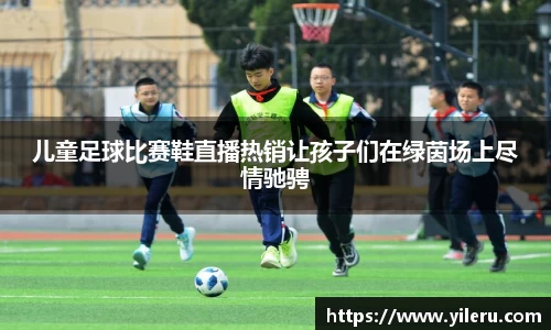 儿童足球比赛鞋直播热销让孩子们在绿茵场上尽情驰骋