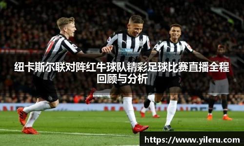 纽卡斯尔联对阵红牛球队精彩足球比赛直播全程回顾与分析