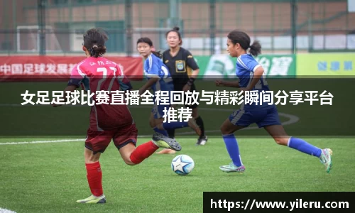 女足足球比赛直播全程回放与精彩瞬间分享平台推荐