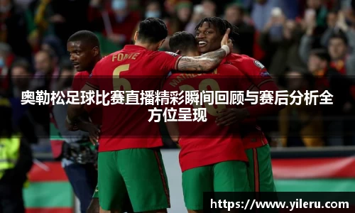 奥勒松足球比赛直播精彩瞬间回顾与赛后分析全方位呈现