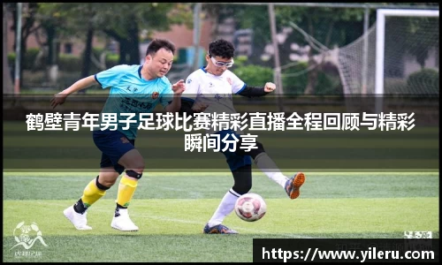 鹤壁青年男子足球比赛精彩直播全程回顾与精彩瞬间分享