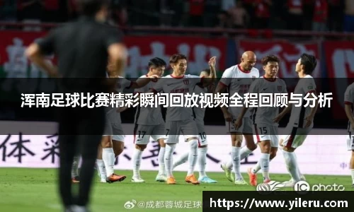 浑南足球比赛精彩瞬间回放视频全程回顾与分析