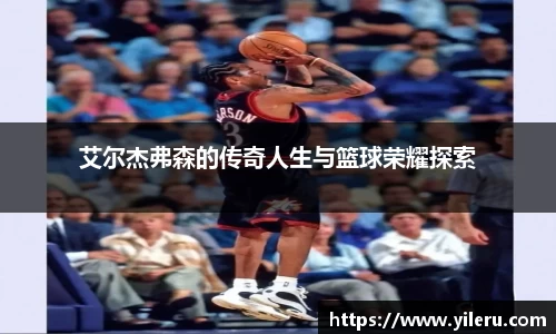艾尔杰弗森的传奇人生与篮球荣耀探索