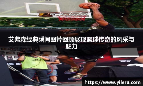 艾弗森经典瞬间图片回顾展现篮球传奇的风采与魅力