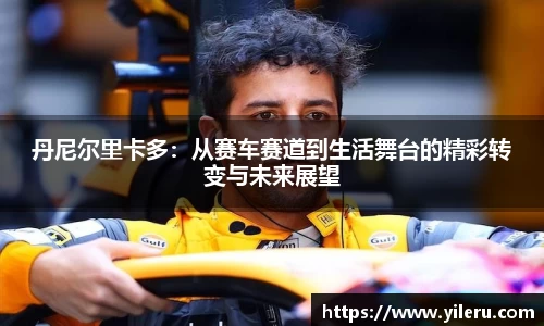 丹尼尔里卡多：从赛车赛道到生活舞台的精彩转变与未来展望